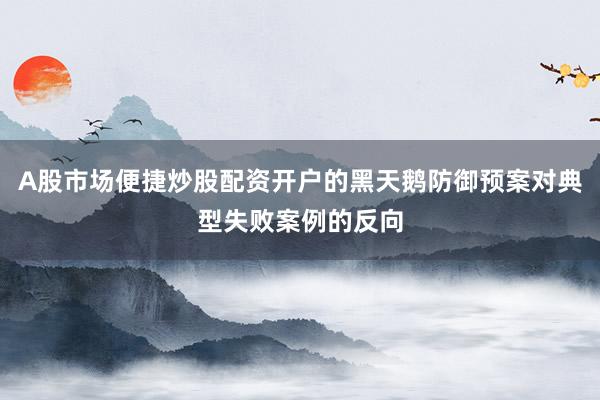 A股市场便捷炒股配资开户的黑天鹅防御预案对典型失败案例的反向