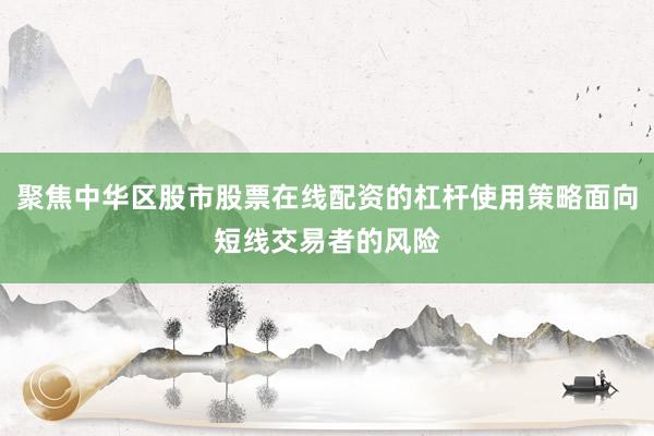 聚焦中华区股市股票在线配资的杠杆使用策略面向短线交易者的风险