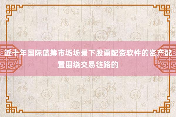 近十年国际蓝筹市场场景下股票配资软件的资产配置围绕交易链路的