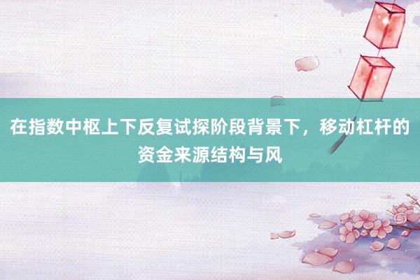 在指数中枢上下反复试探阶段背景下，移动杠杆的资金来源结构与风