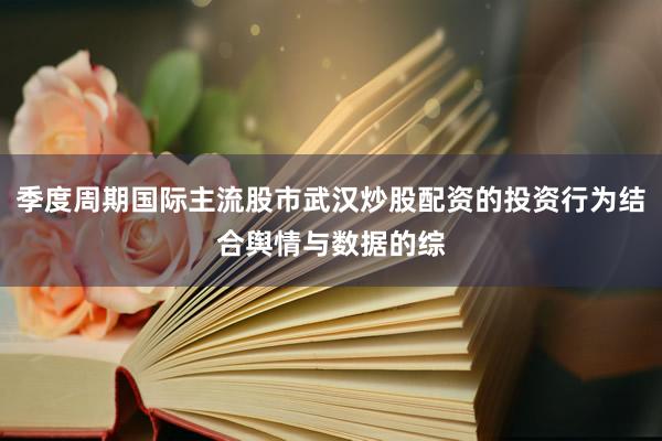 季度周期国际主流股市武汉炒股配资的投资行为结合舆情与数据的综