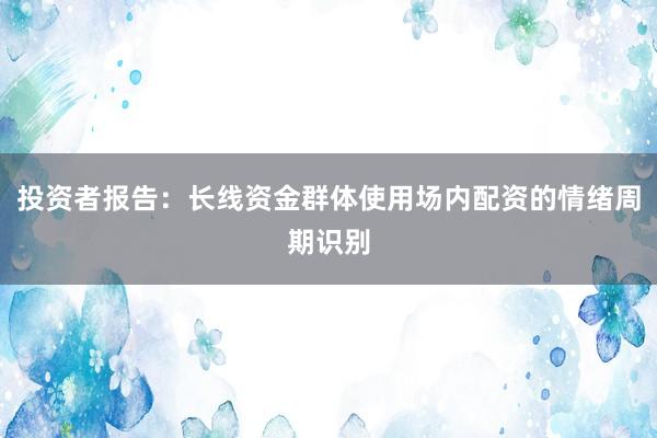 投资者报告：长线资金群体使用场内配资的情绪周期识别