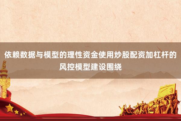 依赖数据与模型的理性资金使用炒股配资加杠杆的风控模型建设围绕