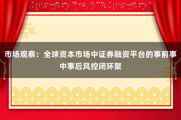 市场观察：全球资本市场中证券融资平台的事前事中事后风控闭环聚