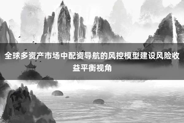 全球多资产市场中配资导航的风控模型建设风险收益平衡视角