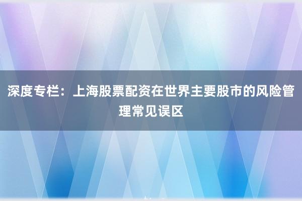 深度专栏：上海股票配资在世界主要股市的风险管理常见误区