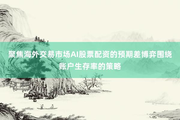 聚焦海外交易市场AI股票配资的预期差博弈围绕账户生存率的策略
