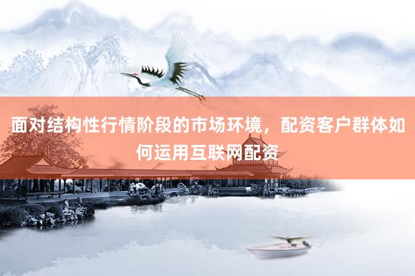 面对结构性行情阶段的市场环境，配资客户群体如何运用互联网配资