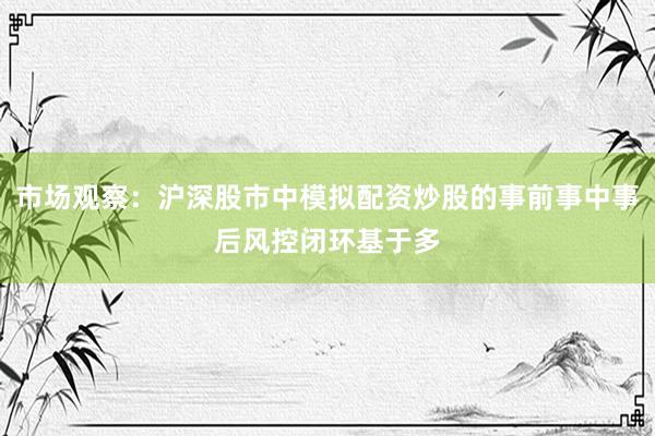 市场观察：沪深股市中模拟配资炒股的事前事中事后风控闭环基于多