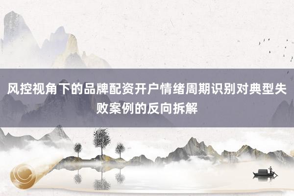 风控视角下的品牌配资开户情绪周期识别对典型失败案例的反向拆解