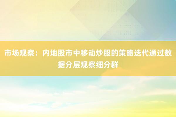 市场观察：内地股市中移动炒股的策略迭代通过数据分层观察细分群