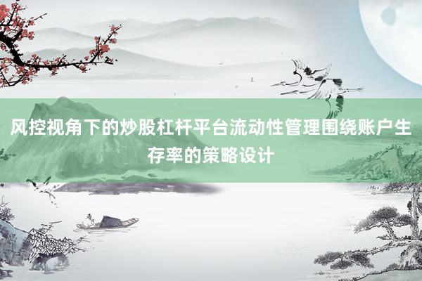风控视角下的炒股杠杆平台流动性管理围绕账户生存率的策略设计