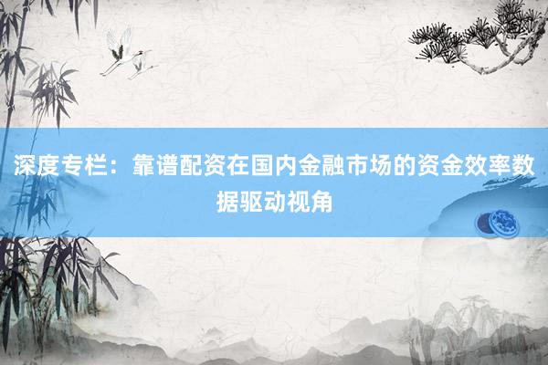 深度专栏：靠谱配资在国内金融市场的资金效率数据驱动视角