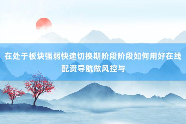 在处于板块强弱快速切换期阶段阶段如何用好在线配资导航做风控与