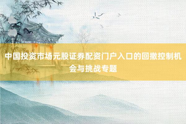 中国投资市场元股证券配资门户入口的回撤控制机会与挑战专题