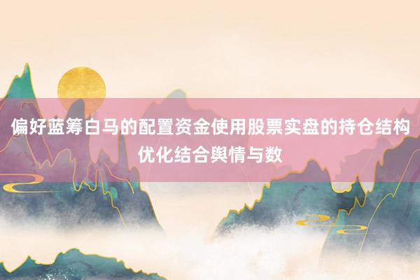 偏好蓝筹白马的配置资金使用股票实盘的持仓结构优化结合舆情与数
