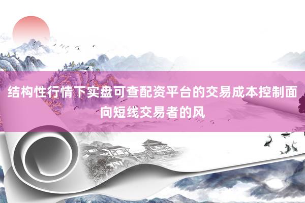 结构性行情下实盘可查配资平台的交易成本控制面向短线交易者的风