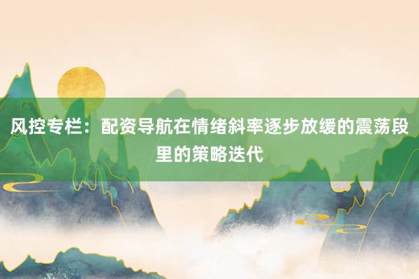 风控专栏：配资导航在情绪斜率逐步放缓的震荡段里的策略迭代