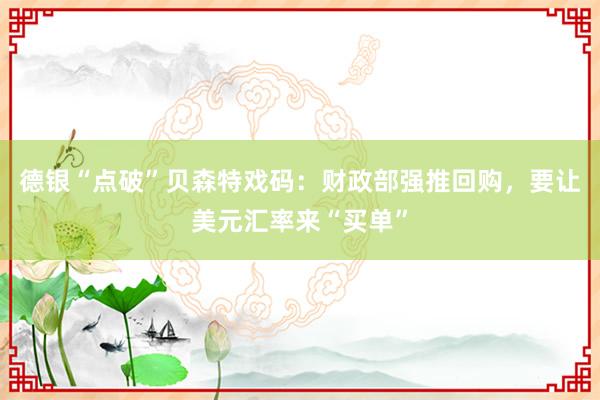 德银“点破”贝森特戏码：财政部强推回购，要让美元汇率来“买单”