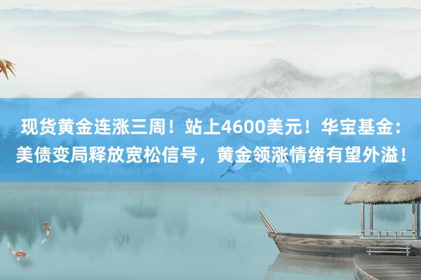 现货黄金连涨三周！站上4600美元！华宝基金：美债变局释放宽松信号，黄金领涨情绪有望外溢！
