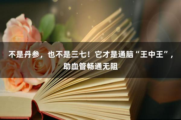 不是丹参，也不是三七！它才是通脑“王中王”，助血管畅通无阻