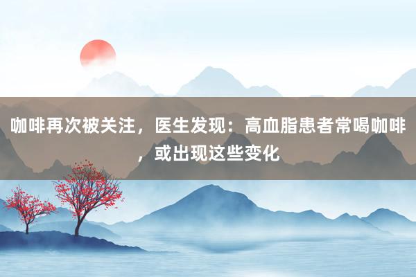 咖啡再次被关注，医生发现：高血脂患者常喝咖啡，或出现这些变化