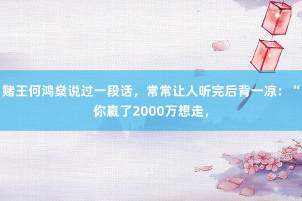 赌王何鸿燊说过一段话，常常让人听完后背一凉：“你赢了2000万想走，