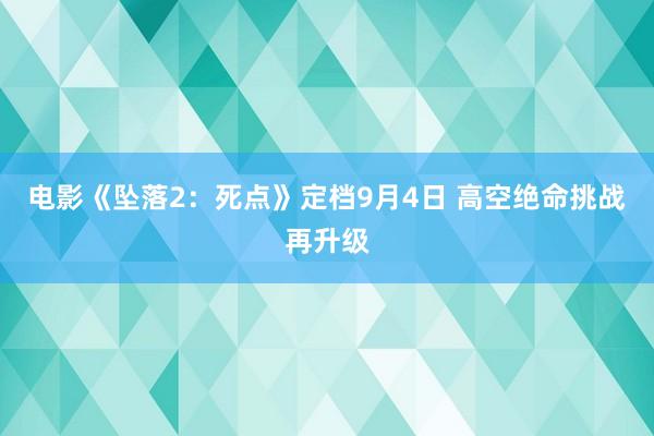 电影《坠落2：死点》定档9月4日 高空绝命挑战再升级