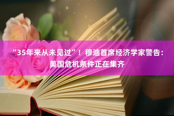 “35年来从未见过”！穆迪首席经济学家警告：美国危机条件正在集齐