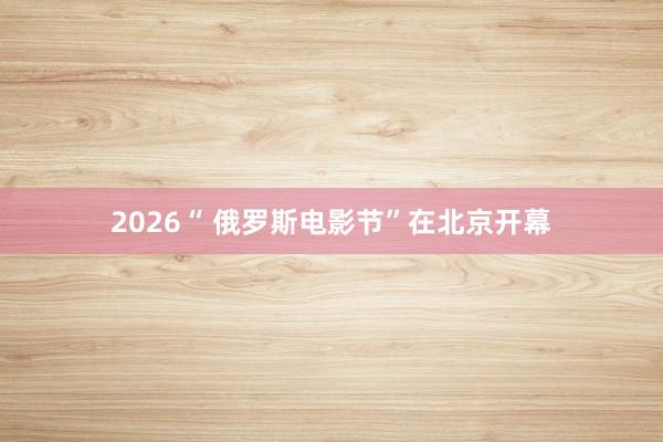 2026“ 俄罗斯电影节”在北京开幕