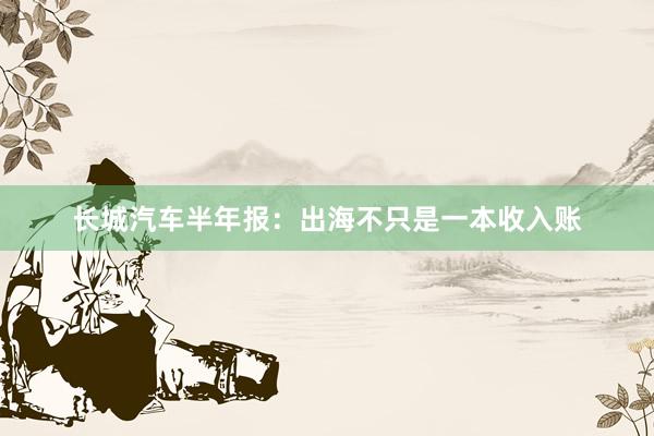 长城汽车半年报：出海不只是一本收入账