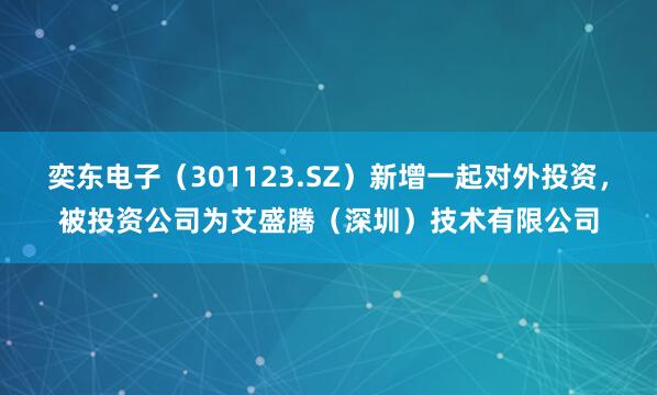 奕东电子（301123.SZ）新增一起对外投资，被投资公司为艾盛腾（深圳）技术有限公司