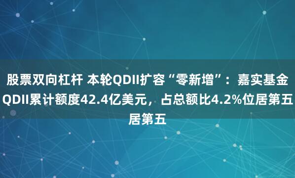股票双向杠杆 本轮QDII扩容“零新增”：嘉实基金QDII累计额度42.4亿美元，占总额比4.2%位居第五