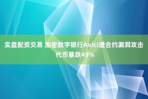 实盘配资交易 加密数字银行Avici遭合约漏洞攻击 代币暴跌49%