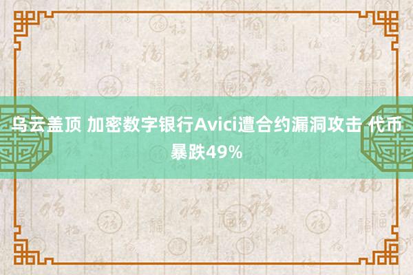 乌云盖顶 加密数字银行Avici遭合约漏洞攻击 代币暴跌49%