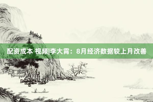 配资成本 视频|李大霄：8月经济数据较上月改善