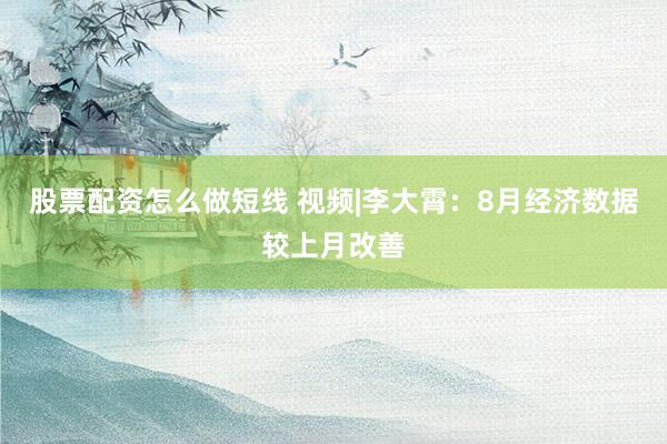 股票配资怎么做短线 视频|李大霄：8月经济数据较上月改善