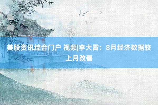 美股资讯综合门户 视频|李大霄：8月经济数据较上月改善