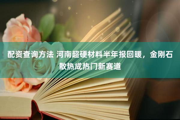 配资查询方法 河南超硬材料半年报回暖，金刚石散热成热门新赛道