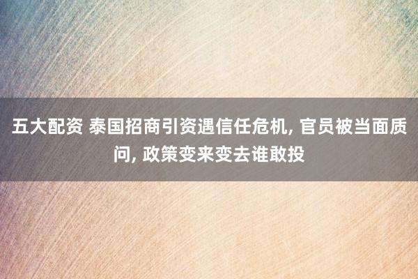 五大配资 泰国招商引资遇信任危机, 官员被当面质问, 政策变来变去谁敢投