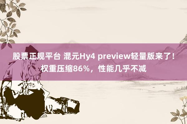 股票正规平台 混元Hy4 preview轻量版来了！权重压缩86%，性能几乎不减