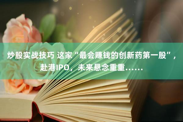 炒股实战技巧 这家“最会赚钱的创新药第一股”，赴港IPO，未来悬念重重……