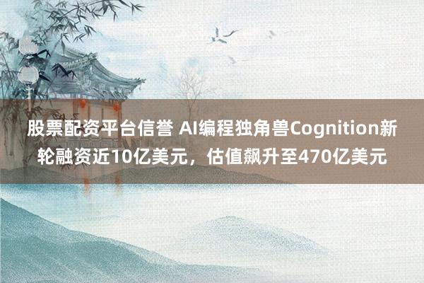 股票配资平台信誉 AI编程独角兽Cognition新轮融资近10亿美元，估值飙升至470亿美元