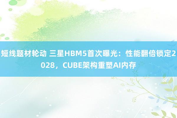 短线题材轮动 三星HBM5首次曝光：性能翻倍锁定2028，CUBE架构重塑AI内存