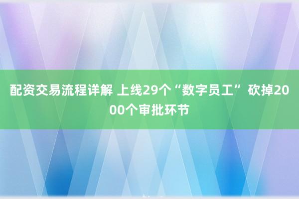 配资交易流程详解 上线29个“数字员工” 砍掉2000个审批环节