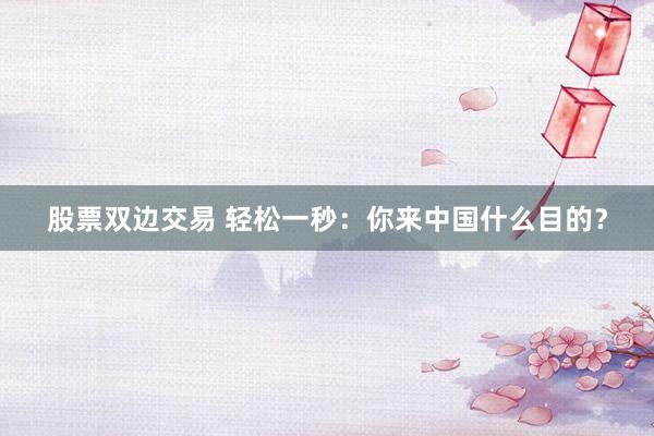 股票双边交易 轻松一秒：你来中国什么目的？
