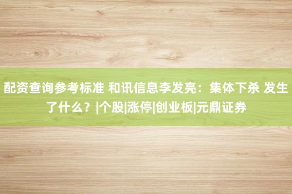 配资查询参考标准 和讯信息李发亮：集体下杀 发生了什么？|个股|涨停|创业板|元鼎证券