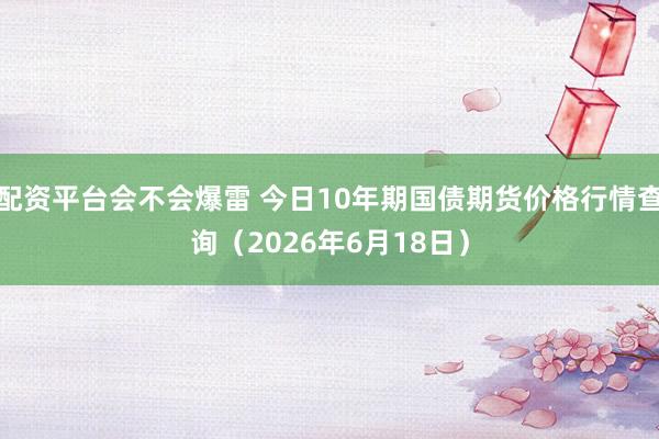 配资平台会不会爆雷 今日10年期国债期货价格行情查询（2026年6月18日）