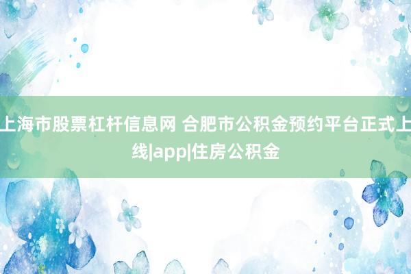 上海市股票杠杆信息网 合肥市公积金预约平台正式上线|app|住房公积金