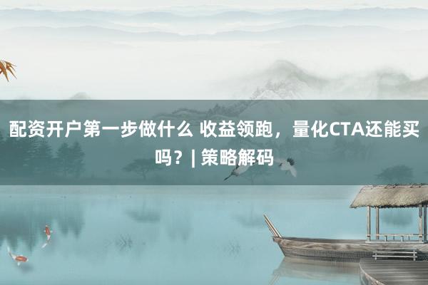 配资开户第一步做什么 收益领跑，量化CTA还能买吗？| 策略解码
